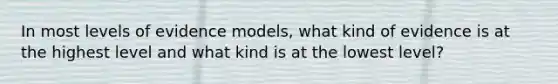 In most levels of evidence models, what kind of evidence is at the highest level and what kind is at the lowest level?