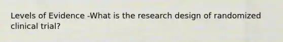 Levels of Evidence -What is the research design of randomized clinical trial?