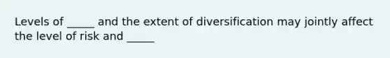 Levels of _____ and the extent of diversification may jointly affect the level of risk and _____