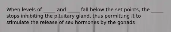 When levels of _____ and _____ fall below the set points, the _____ stops inhibiting the pituitary gland, thus permitting it to stimulate the release of sex hormones by the gonads