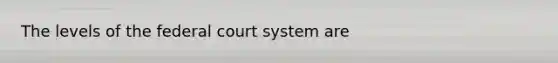 The levels of the federal court system are