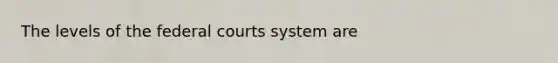 The levels of the federal courts system are