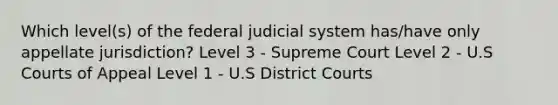 Which level(s) of the federal judicial system has/have only appellate jurisdiction? Level 3 - Supreme Court Level 2 - U.S Courts of Appeal Level 1 - U.S District Courts