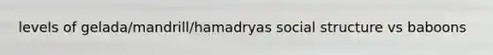 levels of gelada/mandrill/hamadryas social structure vs baboons