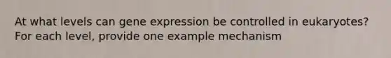 At what levels can gene expression be controlled in eukaryotes? For each level, provide one example mechanism