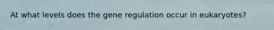 At what levels does the gene regulation occur in eukaryotes?