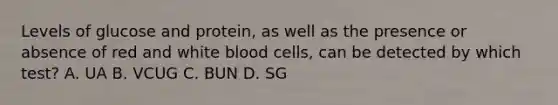 Levels of glucose and protein, as well as the presence or absence of red and white blood cells, can be detected by which test? A. UA B. VCUG C. BUN D. SG