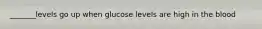 _______levels go up when glucose levels are high in the blood