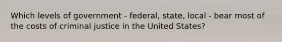 Which levels of government - federal, state, local - bear most of the costs of criminal justice in the United States?