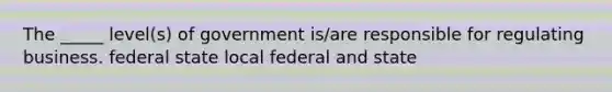 The _____ level(s) of government is/are responsible for regulating business. federal state local federal and state