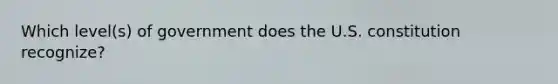 Which level(s) of government does the U.S. constitution recognize?