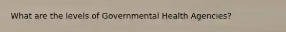 What are the levels of Governmental Health Agencies?