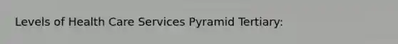Levels of Health Care Services Pyramid Tertiary: