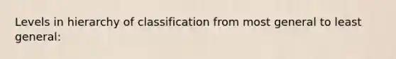 Levels in hierarchy of classification from most general to least general: