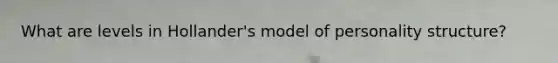 What are levels in Hollander's model of personality structure?