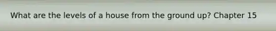 What are the levels of a house from the ground up? Chapter 15