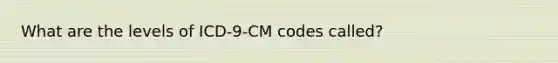 What are the levels of ICD-9-CM codes called?