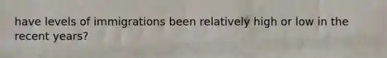 have levels of immigrations been relatively high or low in the recent years?
