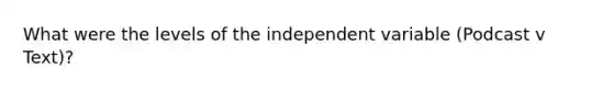 What were the levels of the independent variable (Podcast v Text)?