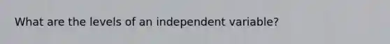 What are the levels of an independent variable?