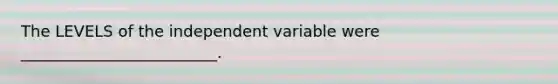 The LEVELS of the independent variable were _________________________.