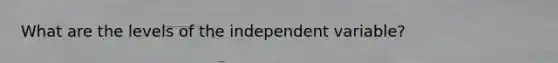 What are the levels of the independent variable?