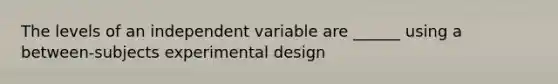 The levels of an independent variable are ______ using a between-subjects experimental design