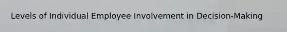 Levels of Individual Employee Involvement in Decision-Making