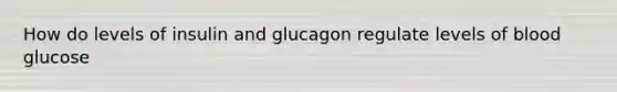 How do levels of insulin and glucagon regulate levels of blood glucose