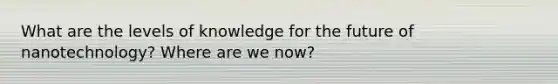 What are the levels of knowledge for the future of nanotechnology? Where are we now?