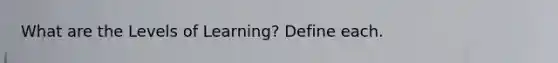What are the Levels of Learning? Define each.
