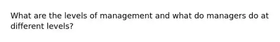 What are the levels of management and what do managers do at different levels?