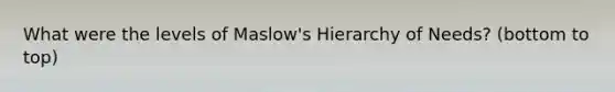 What were the levels of Maslow's Hierarchy of Needs? (bottom to top)