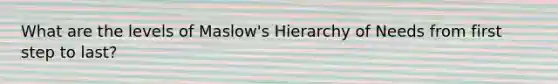 What are the levels of Maslow's Hierarchy of Needs from first step to last?