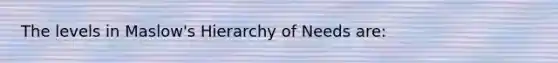 The levels in Maslow's Hierarchy of Needs are: