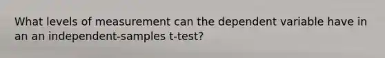 What levels of measurement can the dependent variable have in an an independent-samples t-test?