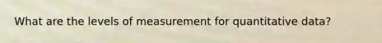 What are the levels of measurement for quantitative data?