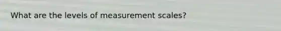 What are the levels of measurement scales?