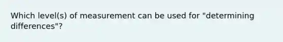 Which level(s) of measurement can be used for "determining differences"?