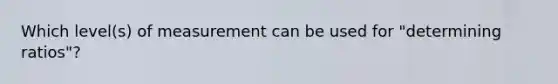 Which level(s) of measurement can be used for "determining ratios"?