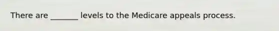 There are _______ levels to the Medicare appeals process.