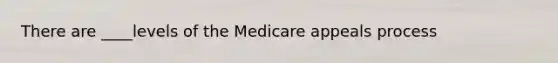 There are ____levels of the Medicare appeals process