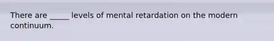 There are _____ levels of mental retardation on the modern continuum.