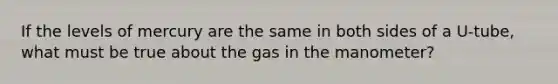 If the levels of mercury are the same in both sides of a U-tube, what must be true about the gas in the manometer?