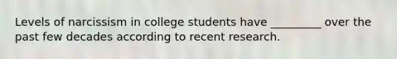 Levels of narcissism in college students have _________ over the past few decades according to recent research.