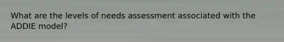 What are the levels of needs assessment associated with the ADDIE model?