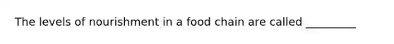 The levels of nourishment in a food chain are called _________