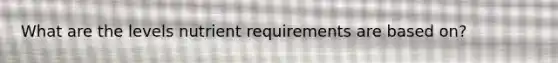 What are the levels nutrient requirements are based on?