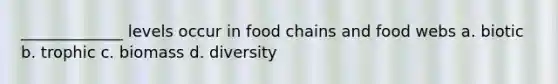 _____________ levels occur in food chains and food webs a. biotic b. trophic c. biomass d. diversity