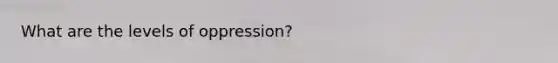 What are the levels of oppression?